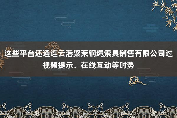 这些平台还通连云港聚茉钢绳索具销售有限公司过视频提示、在线互动等时势